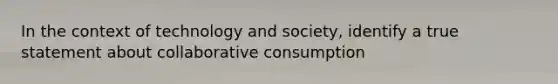 In the context of technology and society, identify a true statement about collaborative consumption