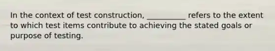 In the context of test construction, __________ refers to the extent to which test items contribute to achieving the stated goals or purpose of testing.