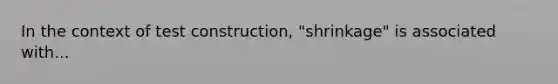 In the context of test construction, "shrinkage" is associated with...