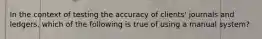 In the context of testing the accuracy of clients' journals and ledgers, which of the following is true of using a manual system?