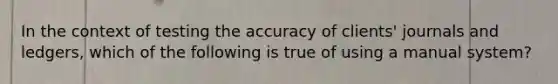 In the context of testing the accuracy of clients' journals and ledgers, which of the following is true of using a manual system?