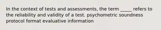 In the context of tests and assessments, the term _____ refers to the reliability and validity of a test. psychometric soundness protocol format evaluative information