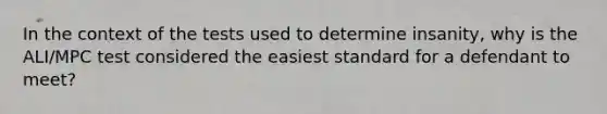 In the context of the tests used to determine insanity, why is the ALI/MPC test considered the easiest standard for a defendant to meet?