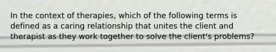 In the context of therapies, which of the following terms is defined as a caring relationship that unites the client and therapist as they work together to solve the client's problems?