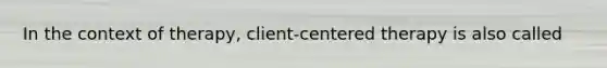 In the context of therapy, client-centered therapy is also called