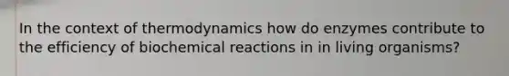 In the context of thermodynamics how do enzymes contribute to the efficiency of biochemical reactions in in living organisms?