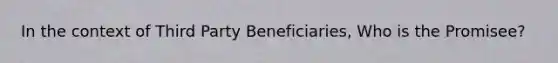 In the context of Third Party Beneficiaries, Who is the Promisee?