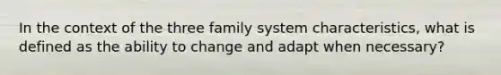 In the context of the three family system characteristics, what is defined as the ability to change and adapt when necessary?