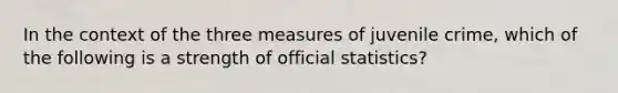 In the context of the three measures of juvenile crime, which of the following is a strength of official statistics?