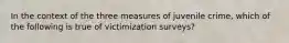 In the context of the three measures of juvenile crime, which of the following is true of victimization surveys?