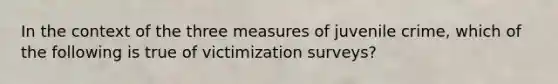 In the context of the three measures of juvenile crime, which of the following is true of victimization surveys?