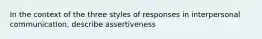 In the context of the three styles of responses in interpersonal communication, describe assertiveness