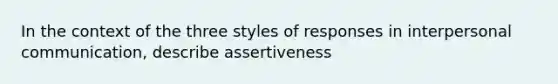 In the context of the three styles of responses in interpersonal communication, describe assertiveness