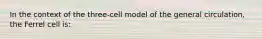 In the context of the three-cell model of the general circulation, the Ferrel cell is: