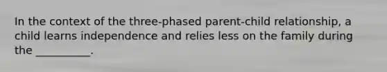 In the context of the three-phased parent-child relationship, a child learns independence and relies less on the family during the __________.