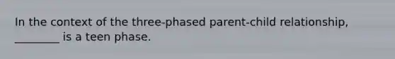 In the context of the three-phased parent-child relationship, ________ is a teen phase.