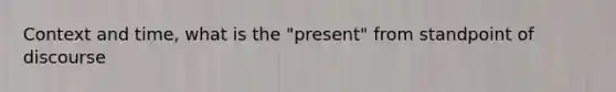 Context and time, what is the "present" from standpoint of discourse