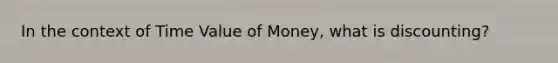 In the context of Time Value of Money, what is discounting?