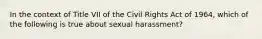 In the context of Title VII of the Civil Rights Act of 1964, which of the following is true about sexual harassment?