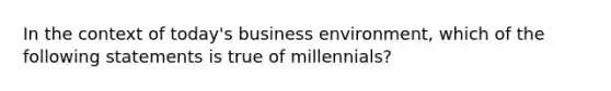 In the context of today's business environment, which of the following statements is true of millennials?