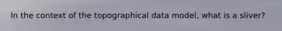 In the context of the topographical data model, what is a sliver?