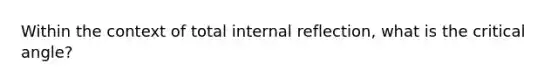 Within the context of total internal reflection, what is the critical angle?