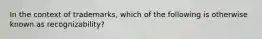 In the context of trademarks, which of the following is otherwise known as recognizability?