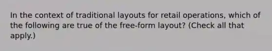 In the context of traditional layouts for retail operations, which of the following are true of the free-form layout? (Check all that apply.)