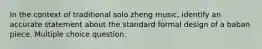 In the context of traditional solo zheng music, identify an accurate statement about the standard formal design of a baban piece. Multiple choice question.