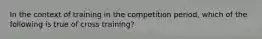 In the context of training in the competition period, which of the following is true of cross training?