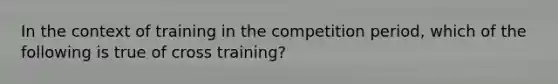 In the context of training in the competition period, which of the following is true of cross training?