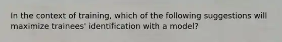 In the context of training, which of the following suggestions will maximize trainees' identification with a model?