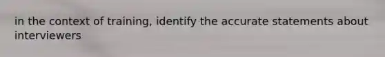 in the context of training, identify the accurate statements about interviewers