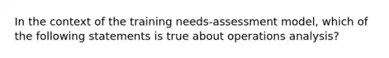 In the context of the training needs-assessment model, which of the following statements is true about operations analysis?