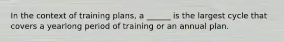 In the context of training plans, a ______ is the largest cycle that covers a yearlong period of training or an annual plan.