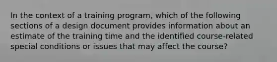 In the context of a training program, which of the following sections of a design document provides information about an estimate of the training time and the identified course-related special conditions or issues that may affect the course?