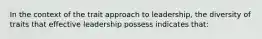 In the context of the trait approach to leadership, the diversity of traits that effective leadership possess indicates that: