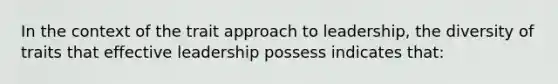 In the context of the trait approach to leadership, the diversity of traits that effective leadership possess indicates that: