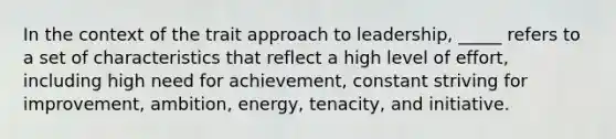 In the context of the trait approach to leadership, _____ refers to a set of characteristics that reflect a high level of effort, including high need for achievement, constant striving for improvement, ambition, energy, tenacity, and initiative.