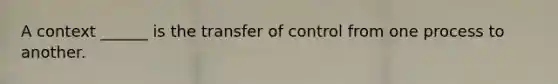 A context ______ is the transfer of control from one process to another.