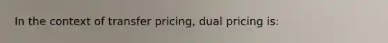 In the context of transfer pricing, dual pricing is: