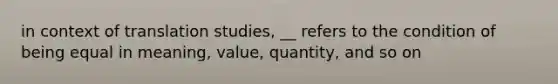 in context of translation studies, __ refers to the condition of being equal in meaning, value, quantity, and so on