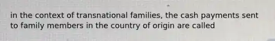 in the context of transnational families, the cash payments sent to family members in the country of origin are called