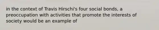 in the context of Travis Hirschi's four social bonds, a preoccupation with activities that promote the interests of society would be an example of