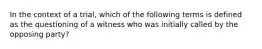 In the context of a trial, which of the following terms is defined as the questioning of a witness who was initially called by the opposing party?