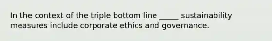 In the context of the triple bottom line _____ sustainability measures include corporate ethics and governance.