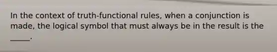 In the context of truth-functional rules, when a conjunction is made, the logical symbol that must always be in the result is the _____.