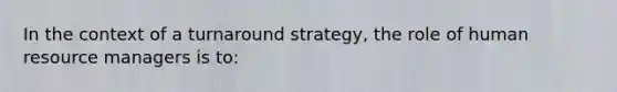 In the context of a turnaround strategy, the role of human resource managers is to: