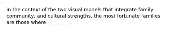 in the context of the two visual models that integrate family, community, and cultural strengths, the most fortunate families are those where _________.