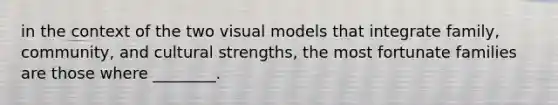 in the context of the two visual models that integrate family, community, and cultural strengths, the most fortunate families are those where ________.